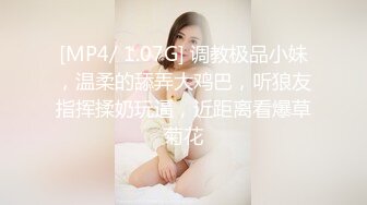 [MP4/ 1.07G] 调教极品小妹，温柔的舔弄大鸡巴，听狼友指挥揉奶玩逼，近距离看爆草菊花