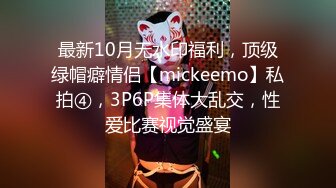 最新10月无水印福利，顶级绿帽癖情侣【mickeemo】私拍④，3P6P集体大乱交，性爱比赛视觉盛宴