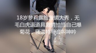 18岁萝莉露脸激情大秀，无毛白虎逼道具激情抽插自己爆菊花，骚逼特写浪叫呻吟