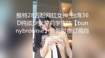 推特28万粉网红女神_台湾36D纯欲少女萝莉学生妹【bunnybrownie】最新付费订阅自拍自慰口