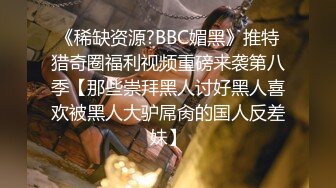 《稀缺资源?BBC媚黑》推特猎奇圈福利视频重磅来袭第八季【那些崇拜黑人讨好黑人喜欢被黑人大驴屌肏的国人反差妹】