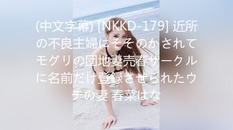 (中文字幕) [NKKD-179] 近所の不良主婦にそそのかされてモグリの団地妻売春サークルに名前だけ登録させられたウチの妻 春菜はな