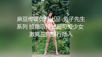 麻豆传媒代理出品-兔子先生系列 拉麵店搭讪超可爱少女 激爽三穴强行插入