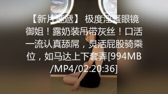 【新片速遞】 极度淫骚眼镜御姐！露奶装吊带灰丝！口活一流认真舔屌，灵活屁股骑乘位，如马达上下套弄[994MB/MP4/02:20:36]