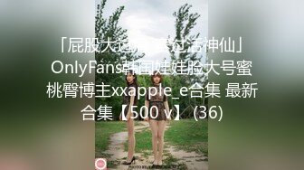 「屁股大过肩 赛过活神仙」OnlyFans韩国娃娃脸大号蜜桃臀博主xxapple_e合集 最新合集【500 v】 (36)