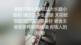 美腿尤物女神 极品大长腿小姐姐 腰部以下全是腿 天花板级超高颜值完美身材 被金主爸爸各种啪啪蹂躏 有钱人的玩物