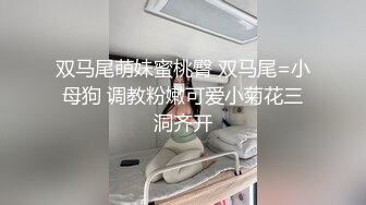 双马尾=母狗，00后的小可爱已长大 嗲声嗲气的淫叫 做爱很生猛 小反差婊一个