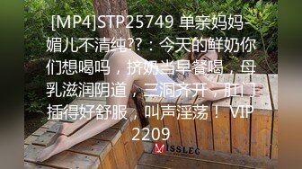 [MP4]STP25749 单亲妈妈-媚儿不清纯??：今天的鲜奶你们想喝吗，挤奶当早餐喝，母乳滋润阴道，三洞齐开，肛门插得好舒服，叫声淫荡！ VIP2209