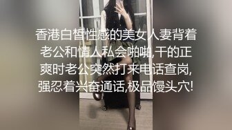 香港白皙性感的美女人妻背着老公和情人私会啪啪,干的正爽时老公突然打来电话查岗,强忍着兴奋通话,极品馒头穴!