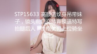 STP15633 高颜值纹身吊带妹子，镜头前口交舔弄摸逼特写抬腿后人，性格美臀上位骑坐抽插