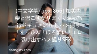 (中文字幕) [ipx-866] 加美杏奈と過ごすヤリまくり温泉旅行ドキュメント！ ハメ撮り！すっぴん！ほろ酔い！エロ曝け出すハメ撮りSEX！