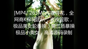 [MP4/ 263M] 午夜寻花，全网商K探花团队，夜夜笙歌，极品美女轮番换，第三场暴操极品小美女，高清源码录制