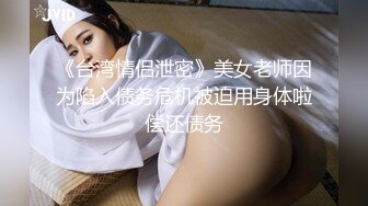 《台湾情侣泄密》美女老师因为陷入债务危机被迫用身体啦偿还债务