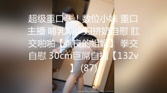 超级重口味！数位小妹 重口主播 哺乳期少妇挤奶自慰 肛交啪啪【善良的姐姐】 拳交自慰 30cm巨屌自插【132v】 (87)