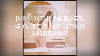 [MP4/ 967M] 带着眼镜巨乳妹子居家自慰，掰开骚穴给狼友们看看寥寥骚