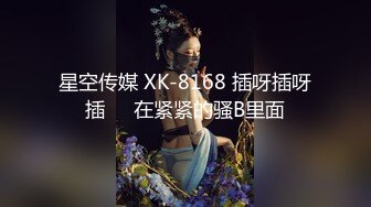 星空传媒 XK-8168 插呀插呀插❤️在紧紧的骚B里面