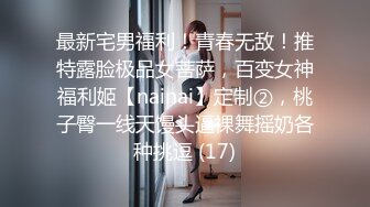 最新宅男福利！青春无敌！推特露脸极品女菩萨，百变女神福利姬【nainai】定制②，桃子臀一线天馒头逼裸舞摇奶各种挑逗 (17)