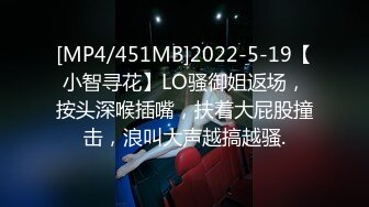 [MP4/451MB]2022-5-19【小智寻花】LO骚御姐返场，按头深喉插嘴，扶着大屁股撞击，浪叫大声越搞越骚.