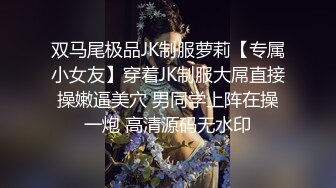 双马尾极品JK制服萝莉【专属小女友】穿着JK制服大屌直接操嫩逼美穴 男同学上阵在操一炮 高清源码无水印