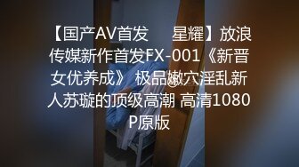 【国产AV首发❤️星耀】放浪传媒新作首发FX-001《新晋女优养成》 极品嫩穴淫乱新人苏璇的顶级高潮 高清1080P原版