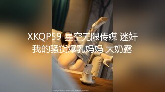 XKQP59 星空无限传媒 迷奸我的骚货爆乳妈妈 大奶露