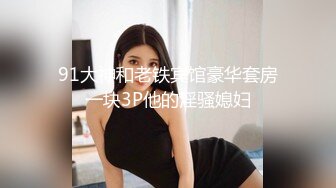 91大神和老铁宾馆豪华套房一块3P他的淫骚媳妇