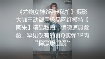 《尤物女神?经典私拍》摄影大咖王动御用极品网红模特【阿朱】精品私拍，销魂道具紫薇，罕见仅有的真Q实弹3P肉搏原版画质