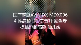 国产麻豆AV MDX MDX0064 性感秘书为了晋升 被色老板挑逗到高潮 仙儿媛