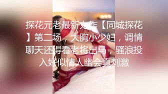 探花元老最新力作【同城探花】第二场，大胸小少妇，调情聊天还得看老将出马，骚浪投入好似情人幽会真刺激