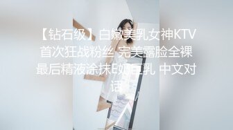 【钻石级】白嫩美乳女神KTV首次狂战粉丝 完美露脸全裸最后精液涂抹E奶巨乳 中文对话