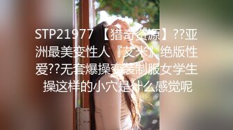 STP21977 【猎奇资源】??亚洲最美变性人『艾米』绝版性爱??无套爆操变装制服女学生 操这样的小穴是什么感觉呢