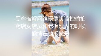 黑客破解网络摄像头监控偷拍药店女店员和老板没人的时候偷情在地板做爱