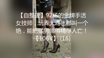 【自整理】92场的金牌手活女技师，玩弄大鸡巴那叫一个绝，能把猛男搞得精尽人亡！【106V】 (16)