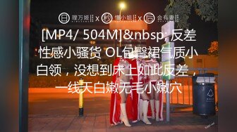 [MP4/ 504M]&nbsp; 反差性感小骚货 OL包臀裙气质小白领，没想到床上如此反差，一线天白嫩无毛小嫩穴