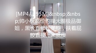 [MP4/ 995M]&nbsp;&nbsp;帅小伙高价约操大圈极品御姐，黑长直修长美腿，扶着屁股直接上来就操