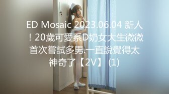 ED Mosaic 2023.06.04 新人！20歲可愛系D奶女大生微微首次嘗試多男.一直說覺得太神奇了【2V】 (1)