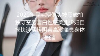 2020年民宅摄像头被黑偸拍独守空房雪白性感美腿少妇自摸快速揉搓阴蒂高潮喘息身体抽搐