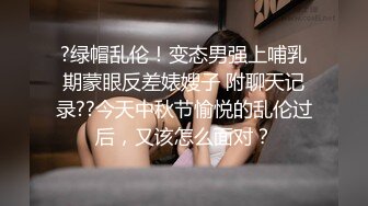 ?绿帽乱伦！变态男强上哺乳期蒙眼反差婊嫂子 附聊天记录??今天中秋节愉悦的乱伦过后，又该怎么面对？