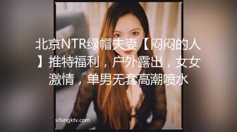 北京NTR绿帽夫妻【闷闷的人】推特福利，户外露出，女女激情，单男无套高潮喷水