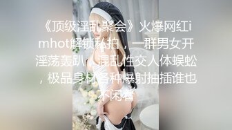 《顶级淫乱聚会》火爆网红imhot解锁私拍，一群男女开淫荡轰趴，混乱性交人体蜈蚣，极品身材各种爆射抽插谁也不闲着