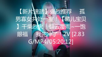 【新片速遞】强烈推荐❤️孤男寡女共处一室！【晴儿宝贝】干柴烈火！翻云覆雨~一饱眼福❤️我先冲了！2V [2.83G/MP4/05:20:12]