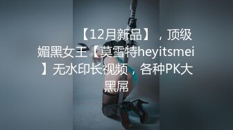 ⚫️⚫️【12月新品】，顶级媚黑女王【莫雪特heyitsmei】无水印长视频，各种PK大黑屌