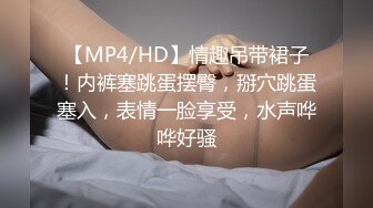 【MP4/HD】情趣吊带裙子！内裤塞跳蛋摆臀，掰穴跳蛋塞入，表情一脸享受，水声哗哗好骚