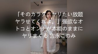 「そのカラダ、ヤリたい放题ヤラせてくれよ。」强欲なオトコとオンナが本能のままにヤリまくる 吉永このみ