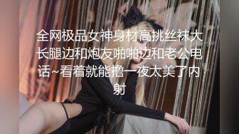 全网极品女神身材高挑丝袜大长腿边和炮友啪啪边和老公电话~看着就能撸一夜太美了内射