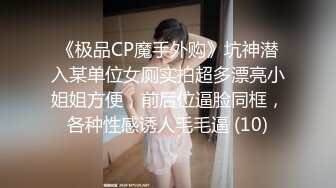 《极品CP魔手外购》坑神潜入某单位女厕实拍超多漂亮小姐姐方便，前后位逼脸同框，各种性感诱人毛毛逼 (10)