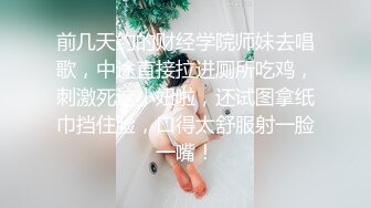 前几天约的财经学院师妹去唱歌，中途直接拉进厕所吃鸡，刺激死这小妞啦，还试图拿纸巾挡住脸，口得太舒服射一脸一嘴！