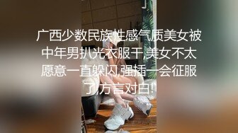 广西少数民族性感气质美女被中年男扒光衣服干,美女不太愿意一直躲闪,强插一会征服了,方言对白!