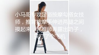 小马哥专攻足浴按摩勾搭女技师，推背按摩手伸进两腿之间摸起来，乳推舔弄露出奶子，只打了个飞机