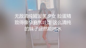 无敌清纯短发美少女 脸蛋精致得像个充气娃娃 这么清纯的妹子居然能喷水